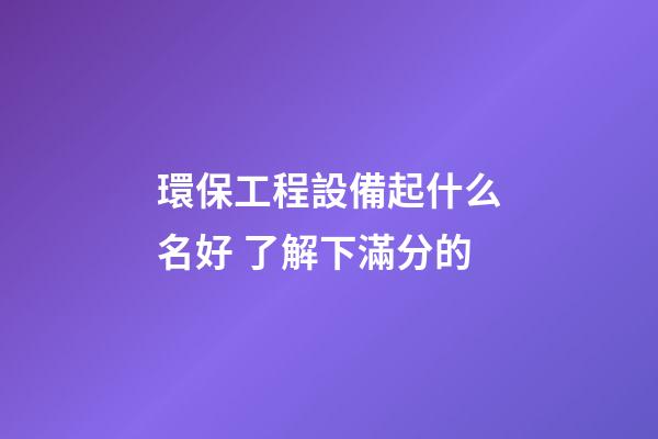 環保工程設備起什么名好 了解下滿分的-第1張-公司起名-玄機派